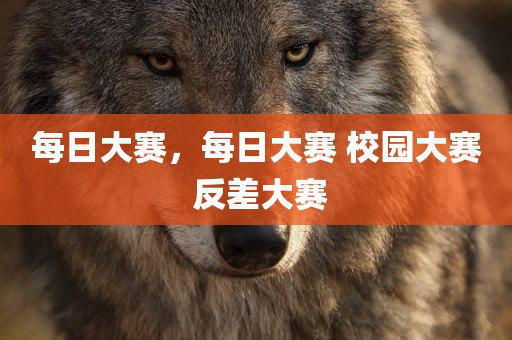 每日大赛，每日大赛 校园大赛 反差大赛