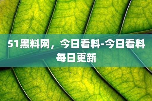 51黑料网，今日看料-今日看料每日更新