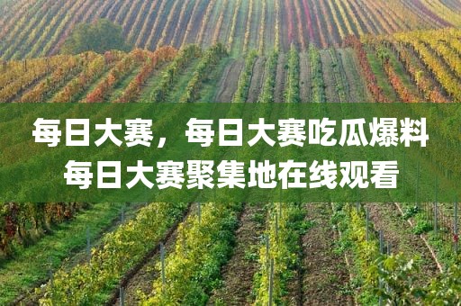 每日大赛，每日大赛吃瓜爆料每日大赛聚集地在线观看