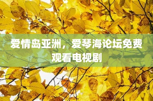 爱情岛亚洲，爱琴海论坛免费观看电视剧
