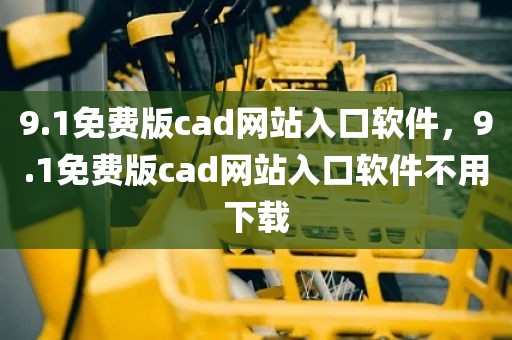 9.1免费版cad网站入口软件，9.1免费版cad网站入口软件不用下载