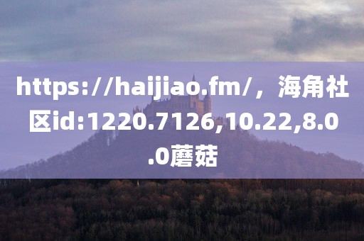 https://haijiao.fm/，海角社区id:1220.7126,10.22,8.0.0蘑菇