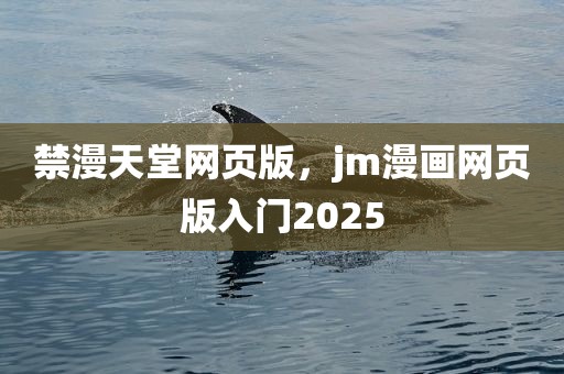 禁漫天堂网页版，jm漫画网页版入门2025