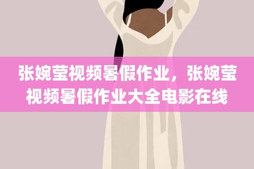 张婉莹视频暑假作业，张婉莹视频暑假作业大全电影在线