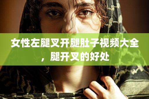 女性左腿叉开腿肚子视频大全，腿开叉的好处