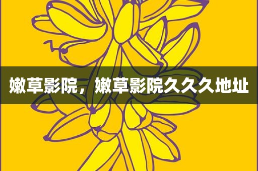 嫩草影院，嫩草影院久久久地址