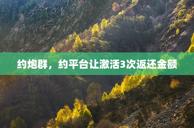 约炮群，约平台让激活3次返还金额