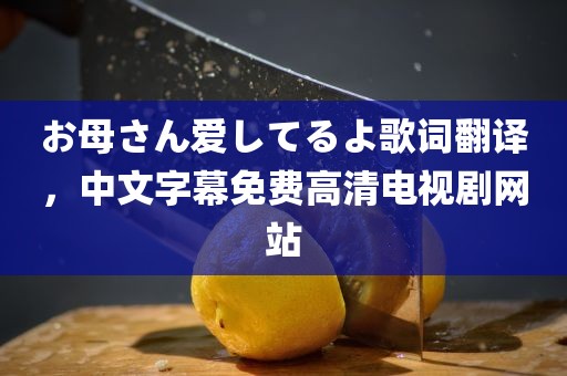 お母さん爱してるよ歌词翻译，中文字幕免费高清电视剧网站
