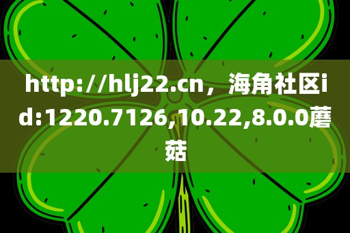 http://hlj22.cn，海角社区id:1220.7126,10.22,8.0.0蘑菇