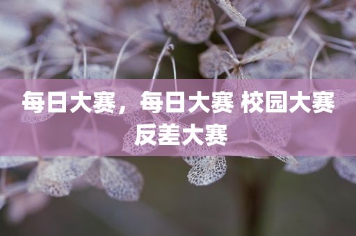 每日大赛，每日大赛 校园大赛 反差大赛