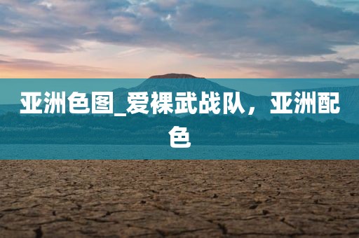 亚洲色图_爱裸武战队，亚洲配色