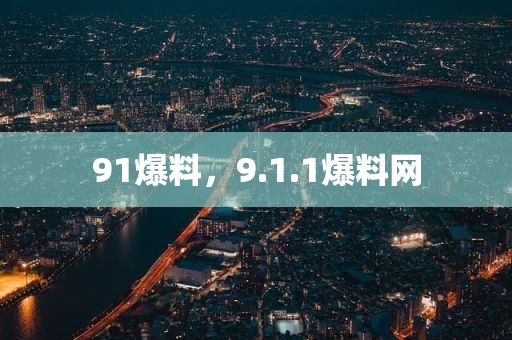 91爆料，9.1.1爆料网