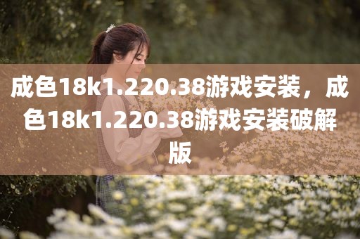 成色18k1.220.38游戏安装，成色18k1.220.38游戏安装破解版