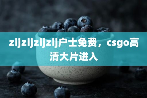 zijzijzijzij户士免费，csgo高清大片进入