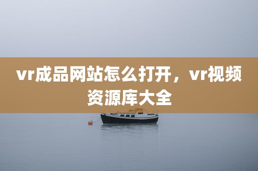 vr成品网站怎么打开，vr视频资源库大全