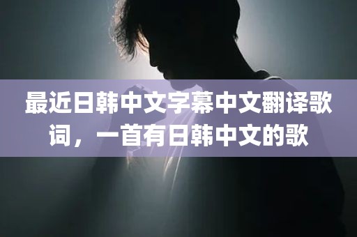 最近日韩中文字幕中文翻译歌词，一首有日韩中文的歌