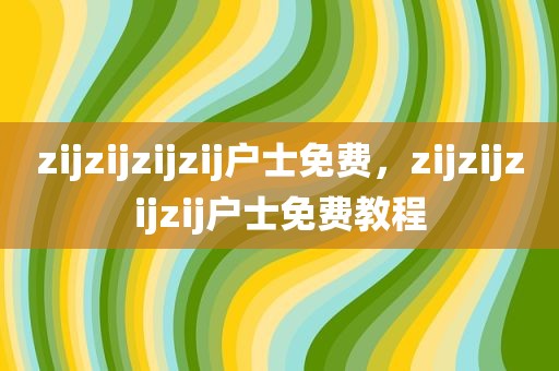 zijzijzijzij户士免费，zijzijzijzij户士免费教程
