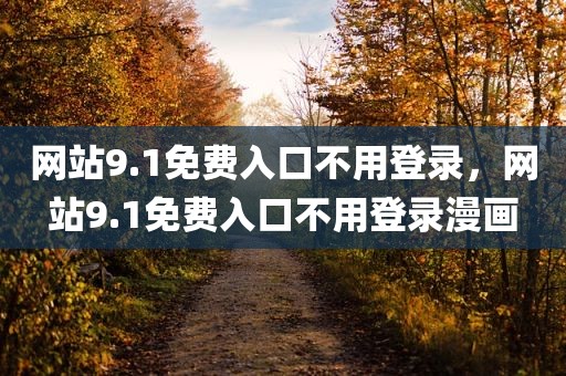 网站9.1免费入口不用登录，网站9.1免费入口不用登录漫画