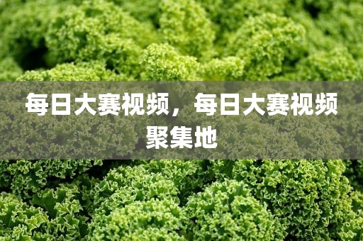 每日大赛视频，每日大赛视频聚集地