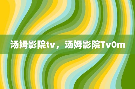 汤姆影院tv，汤姆影院Tv0m