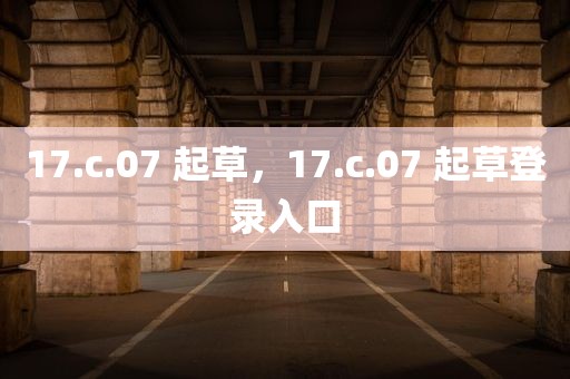 17.c.07 起草，17.c.07 起草登录入口