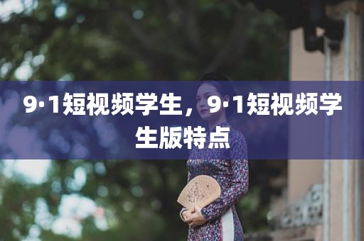 9·1短视频学生，9·1短视频学生版特点