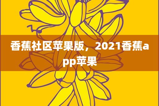 香蕉社区苹果版，2021香蕉app苹果