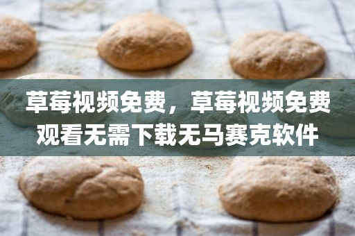 草莓视频免费，草莓视频免费观看无需下载无马赛克软件
