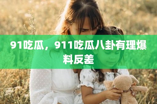 91吃瓜，911吃瓜八卦有理爆料反差