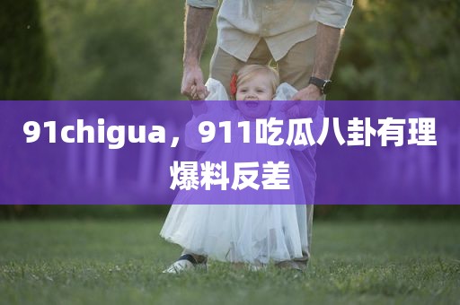 91chigua，911吃瓜八卦有理爆料反差