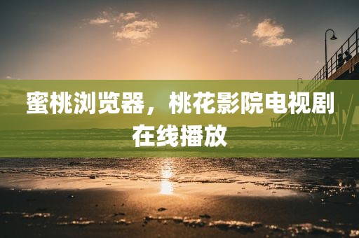 蜜桃浏览器，桃花影院电视剧在线播放