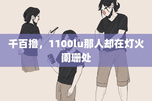千百撸，1100lu那人却在灯火阑珊处