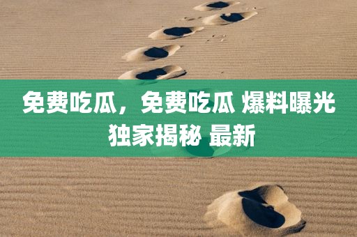免费吃瓜，免费吃瓜 爆料曝光 独家揭秘 最新