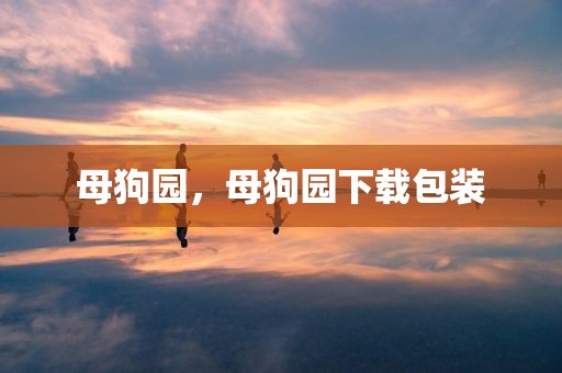 母狗园，母狗园下载包装