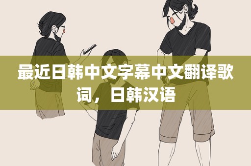 最近日韩中文字幕中文翻译歌词，日韩汉语