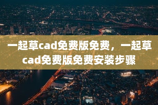 一起草cad免费版免费，一起草cad免费版免费安装步骤