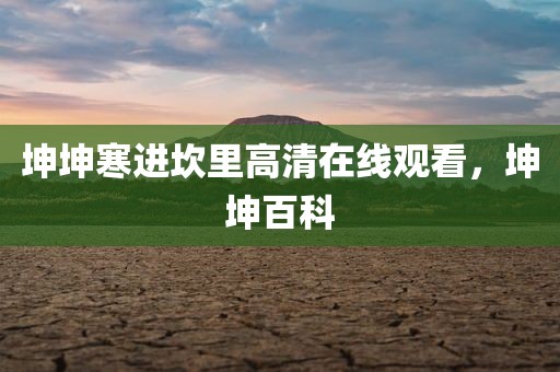坤坤寒进坎里高清在线观看，坤坤百科