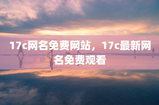17c网名免费网站，17c最新网名免费观看