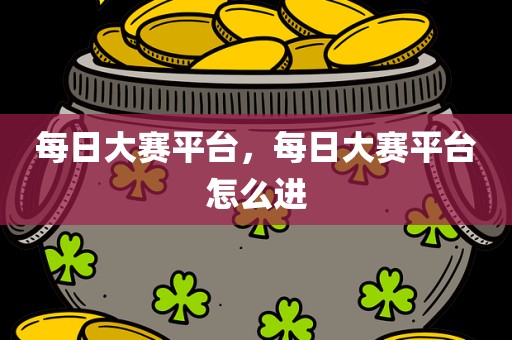 每日大赛平台，每日大赛平台怎么进