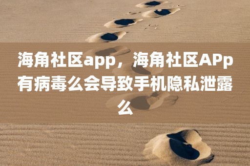 海角社区app，海角社区APp有病毒么会导致手机隐私泄露么