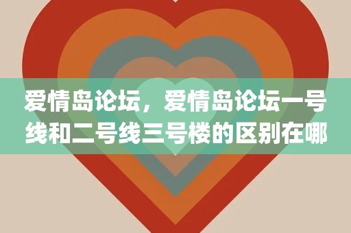 爱情岛论坛，爱情岛论坛一号线和二号线三号楼的区别在哪