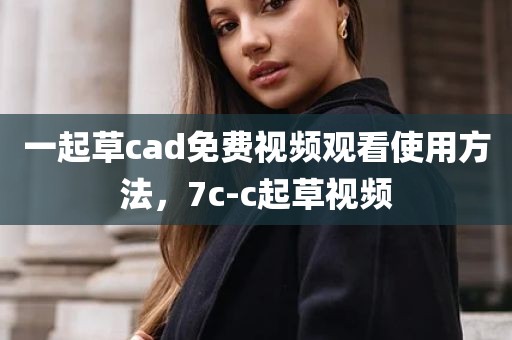 一起草cad免费视频观看使用方法，7c-c起草视频