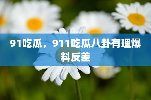 91吃瓜，911吃瓜八卦有理爆料反差