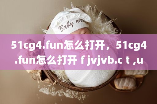 51cg4.fun怎么打开，51cg4.fun怎么打开 f jvjvb.c t ,u