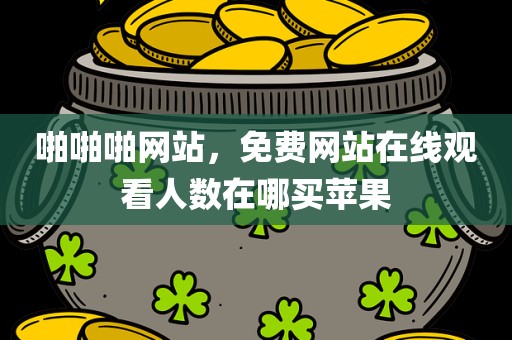 啪啪啪网站，免费网站在线观看人数在哪买苹果
