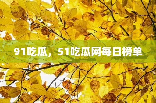 91吃瓜，51吃瓜网每日榜单