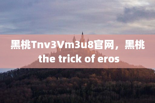 黑桃Tnv3Vm3u8官网，黑桃 the trick of eros