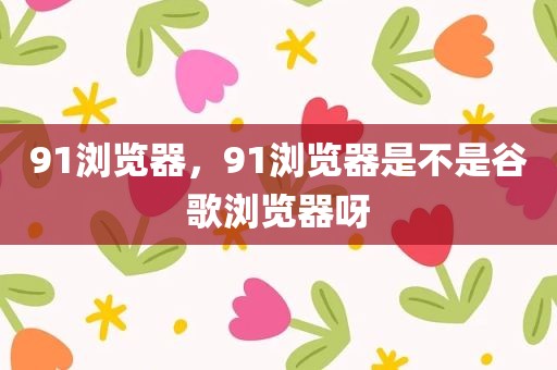 91浏览器，91浏览器是不是谷歌浏览器呀