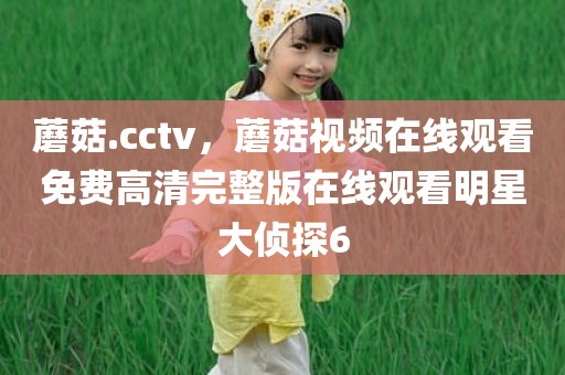 蘑菇.cctv，蘑菇视频在线观看免费高清完整版在线观看明星大侦探6