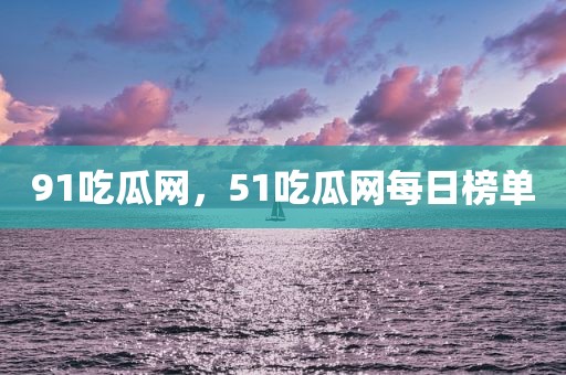 91吃瓜网，51吃瓜网每日榜单